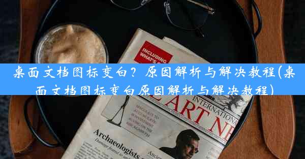 桌面文档图标变白？原因解析与解决教程(桌面文档图标变白原因解析与解决教程)