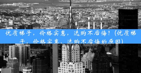 优质梯子，价格实惠，选购不后悔！(优质梯子，价格实惠，选购不后悔的原因)