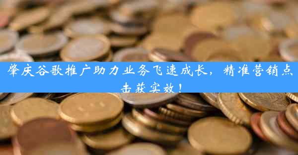 肇庆谷歌推广助力业务飞速成长，精准营销点击获实效！