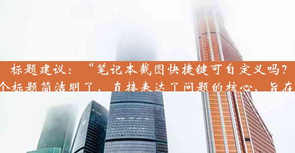 标题建议：“笔记本截图快捷键可自定义吗？”揭秘修改秘籍！​​这个标题简洁明了，直接表达了问题的核心，旨在吸引用户点击以获