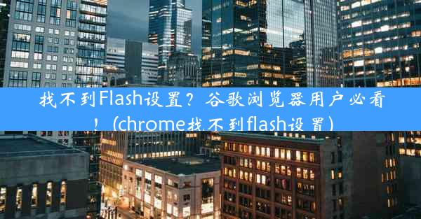 找不到Flash设置？谷歌浏览器用户必看！(chrome找不到flash设置)