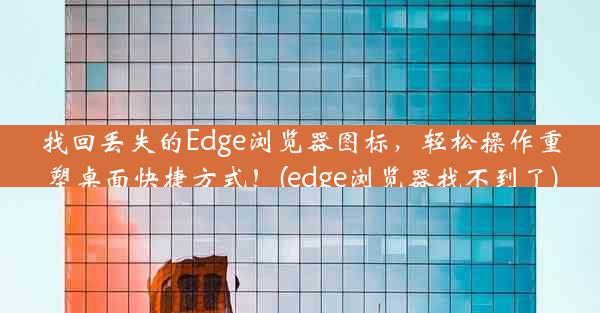 找回丢失的Edge浏览器图标，轻松操作重塑桌面快捷方式！(edge浏览器找不到了)