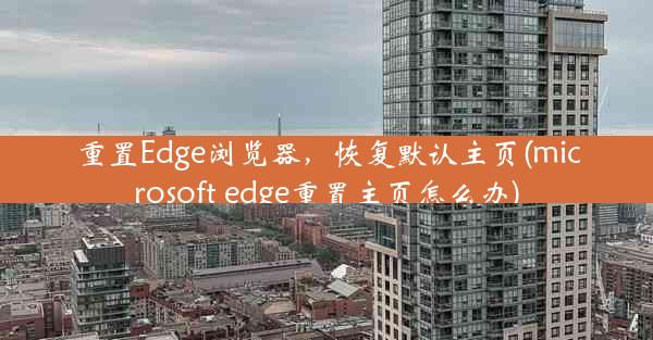 重置Edge浏览器，恢复默认主页(microsoft edge重置主页怎么办)