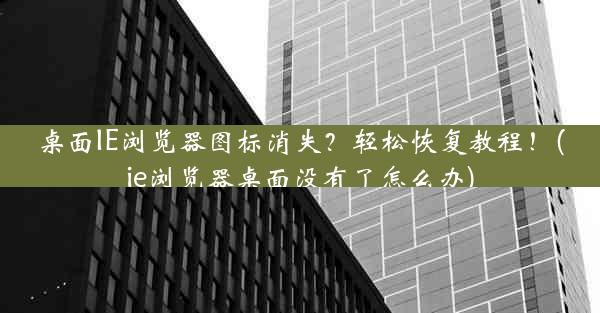 桌面IE浏览器图标消失？轻松恢复教程！(ie浏览器桌面没有了怎么办)