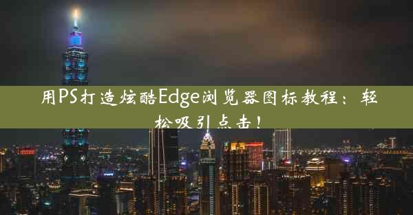 用PS打造炫酷Edge浏览器图标教程：轻松吸引点击！