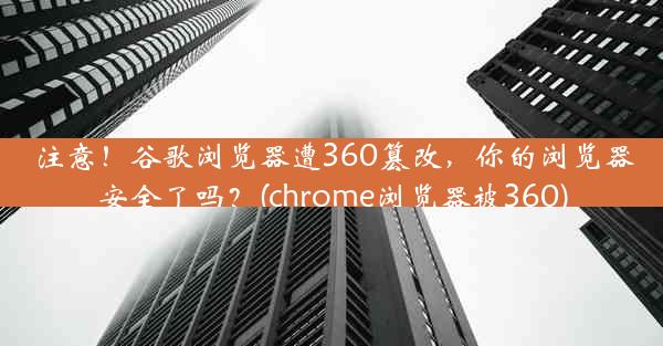 注意！谷歌浏览器遭360篡改，你的浏览器安全了吗？(chrome浏览器被360)