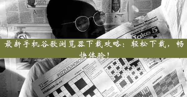 最新手机谷歌浏览器下载攻略：轻松下载，畅快体验！