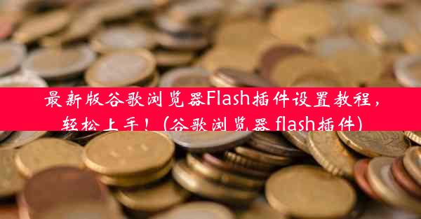 最新版谷歌浏览器Flash插件设置教程，轻松上手！(谷歌浏览器 flash插件)