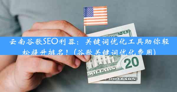 云南谷歌SEO利器：关键词优化工具助你轻松提升排名！(谷歌关键词优化费用)