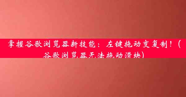 掌握谷歌浏览器新技能：左键拖动变复制！(谷歌浏览器无法拖动滑块)