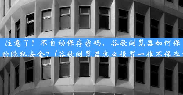 注意了！不自动保存密码，谷歌浏览器如何保护您的隐私安全？(谷歌浏览器怎么设置一律不保存密码)