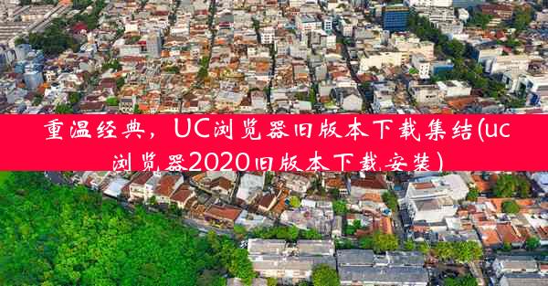 重温经典，UC浏览器旧版本下载集结(uc浏览器2020旧版本下载安装)