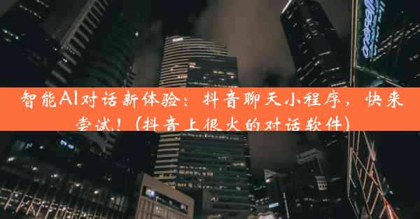 智能AI对话新体验：抖音聊天小程序，快来尝试！(抖音上很火的对话软件)