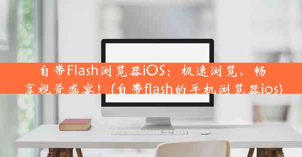 自带Flash浏览器iOS：极速浏览，畅享视觉盛宴！(自带flash的手机浏览器ios)