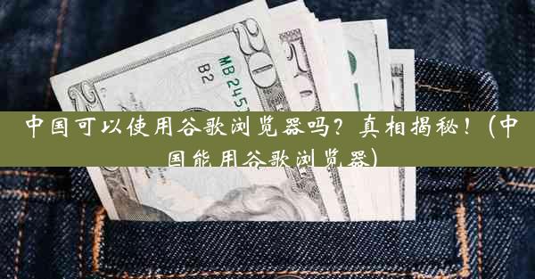 中国可以使用谷歌浏览器吗？真相揭秘！(中国能用谷歌浏览器)