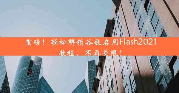 重磅！轻松解锁谷歌启用Flash2021教程，不再受限！