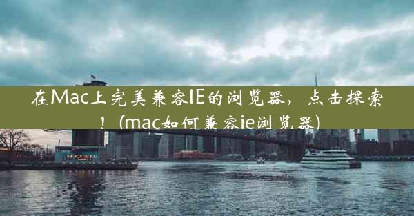 在Mac上完美兼容IE的浏览器，点击探索！(mac如何兼容ie浏览器)