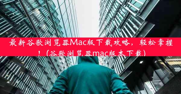 最新谷歌浏览器Mac版下载攻略，轻松掌握！(谷歌浏览器mac版本下载)