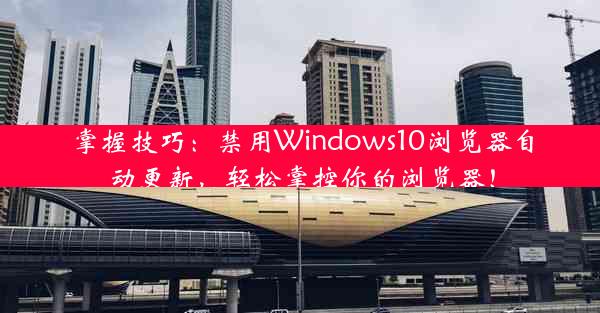 掌握技巧：禁用Windows10浏览器自动更新，轻松掌控你的浏览器！