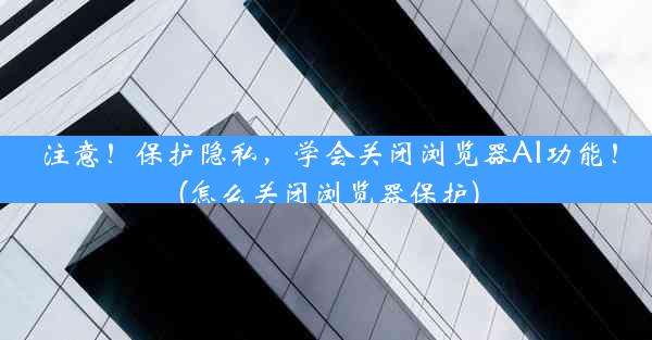 注意！保护隐私，学会关闭浏览器AI功能！(怎么关闭浏览器保护)