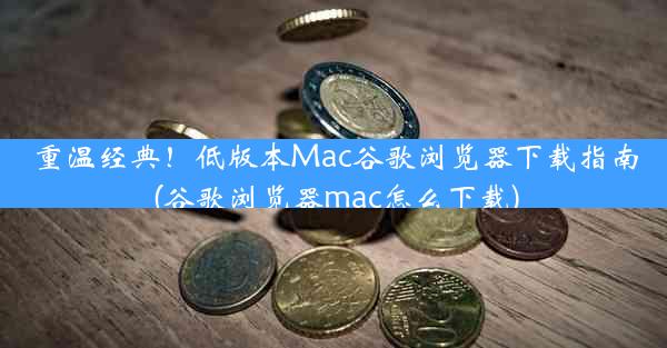 重温经典！低版本Mac谷歌浏览器下载指南(谷歌浏览器mac怎么下载)