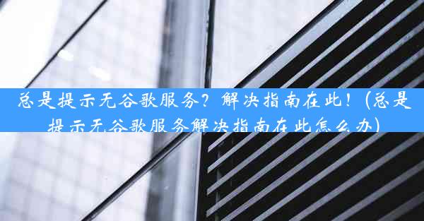 总是提示无谷歌服务？解决指南在此！(总是提示无谷歌服务解决指南在此怎么办)