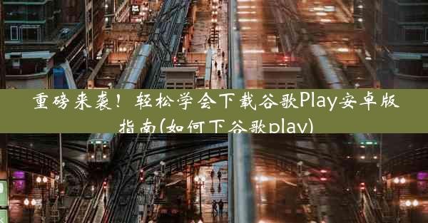 重磅来袭！轻松学会下载谷歌Play安卓版指南(如何下谷歌play)