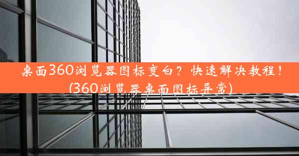 桌面360浏览器图标变白？快速解决教程！(360浏览器桌面图标异常)