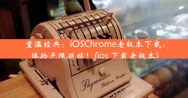 重温经典：iOSChrome老版本下载，体验无限延续！(ios 下载老版本)