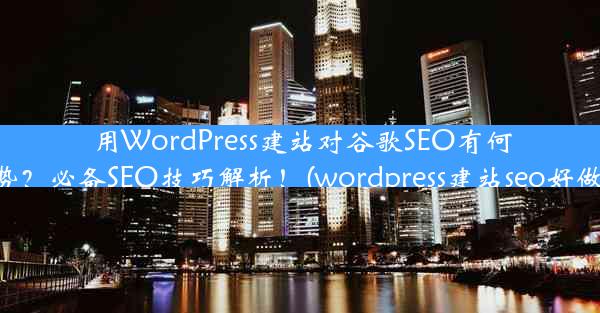 用WordPress建站对谷歌SEO有何优势？必备SEO技巧解析！(wordpress建站seo好做吗)