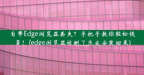 自带Edge浏览器丢失？手把手教你轻松恢复！(edge浏览器被删了怎么安装回来)