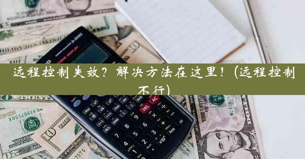 远程控制失效？解决方法在这里！(远程控制不行)