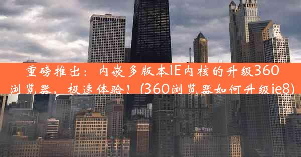 重磅推出：内嵌多版本IE内核的升级360浏览器，极速体验！(360浏览器如何升级ie8)