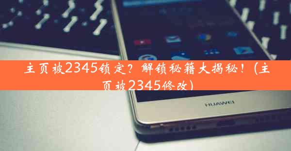 主页被2345锁定？解锁秘籍大揭秘！(主页被2345修改)