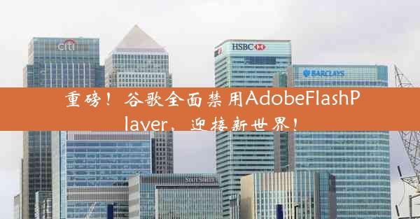 重磅！谷歌全面禁用AdobeFlashPlayer，迎接新世界！