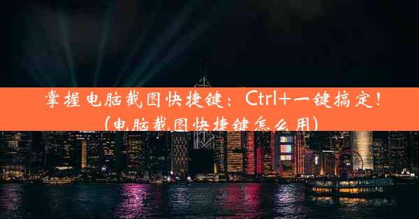 掌握电脑截图快捷键：Ctrl+一键搞定！(电脑截图快捷键怎么用)