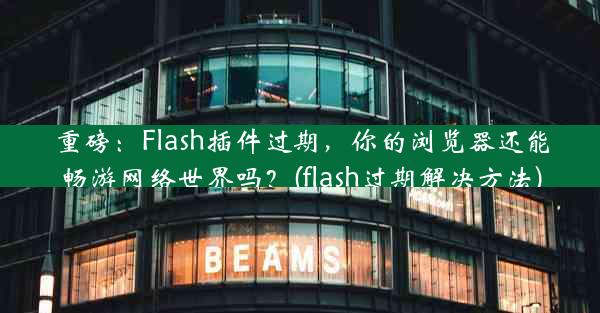 重磅：Flash插件过期，你的浏览器还能畅游网络世界吗？(flash过期解决方法)