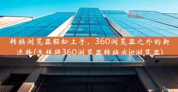 转换浏览器轻松上手，360浏览器之外的新选择(怎样将360浏览器转换成ie浏览器)