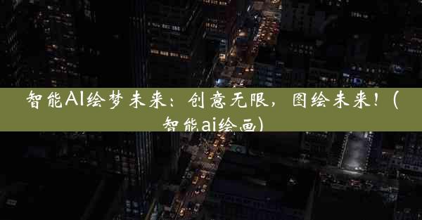 智能AI绘梦未来：创意无限，图绘未来！(智能ai绘画)