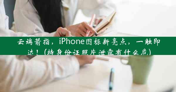 云端箭指，iPhone图标新亮点，一触即达！(持身份证照片泄露有什么危)