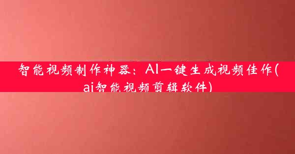 智能视频制作神器：AI一键生成视频佳作(ai智能视频剪辑软件)