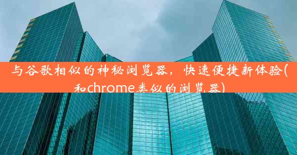 与谷歌相似的神秘浏览器，快速便捷新体验(和chrome类似的浏览器)