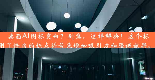 桌面AI图标变白？别急，这样解决！这个标题简洁明了，突出了问题的关键内容并引起读者的兴趣。使用了恰当的标点符号来增加吸引