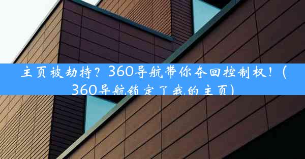 主页被劫持？360导航带你夺回控制权！(360导航锁定了我的主页)