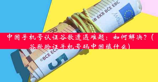 中国手机号认证谷歌遭遇难题：如何解决？(谷歌验证手机号码中国填什么)