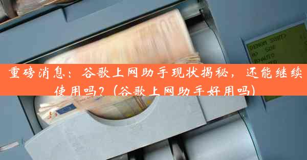 重磅消息：谷歌上网助手现状揭秘，还能继续使用吗？(谷歌上网助手好用吗)