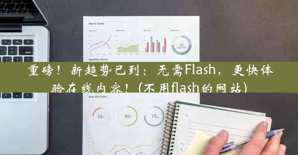 重磅！新趋势已到：无需Flash，更快体验在线内容！(不用flash的网站)