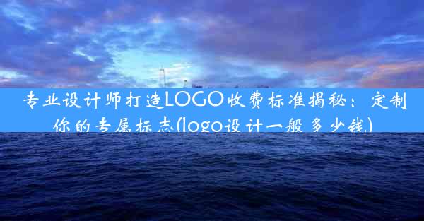 专业设计师打造LOGO收费标准揭秘：定制你的专属标志(logo设计一般多少钱)