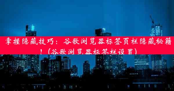 掌握隐藏技巧：谷歌浏览器标签页栏隐藏秘籍！(谷歌浏览器标签栏设置)