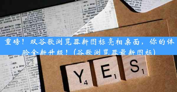 重磅！双谷歌浏览器新图标亮相桌面，你的体验全新升级！(谷歌浏览器最新图标)